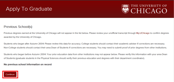On the Previous School(s) page of the application, you will be able to review any previous degrees earned prior to attending University of Chicago. Please note that if you attended University of Chicago for your undergraduate degree, it will not appear on this page. Once you have completed your review, click on 
